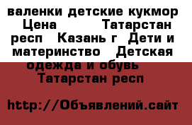 валенки детские кукмор › Цена ­ 750 - Татарстан респ., Казань г. Дети и материнство » Детская одежда и обувь   . Татарстан респ.